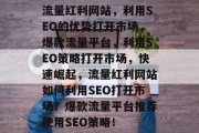 流量红利网站,利用SEO的优势打开市场,爆款流量平台,利用SEO策略打开市场,快速崛起,流量红利网站如何利用SEO打开市场?爆款流量平台推荐使用SEO策略! 流量红利网站,利用SEO的优势打开市场,爆款流量平台,利用SEO策略打开市场,快速崛起,流量红利网站如何利用SEO打开市场?爆款流量平台推荐使用SEO策略!