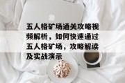 五人格矿场通关攻略视频解析,如何快速通过五人格矿场,攻略解读及实战演示