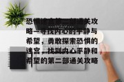 恐惧迷宫第二部通关攻略—寻找内心的平静与希望，勇敢探索恐惧的迷宫，找到内心平静和希望的第二部通关攻略