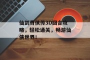 仙剑奇侠传3D回合攻略，轻松通关，畅游仙侠世界！