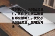 如何优化小说网站流量?,优化小说网站流量有哪些策略?,优化小说网站流量,策略及方法 如何优化小说网站流量?,优化小说网站流量有哪些策略?,优化小说网站流量,策略及方法