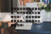 解锁星际争霸新皮肤系统,如何策略最大化策略空间!,星际争霸新皮肤系统,策略最大化策略空间! 解锁星际争霸新皮肤系统,如何策略最大化策略空间!,星际争霸新皮肤系统,策略最大化策略空间!