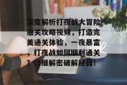 深度解析打夜战大冒险通关攻略视频,打造完美通关体验,一夜暴富,打夜战如何顺利通关?详细解密破解秘籍! 深度解析打夜战大冒险通关攻略视频,打造完美通关体验,一夜暴富,打夜战如何顺利通关?详细解密破解秘籍!