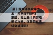 最囧游戏通关攻略大全 - 拓展你的游戏乐趣,史上最囧的游戏通关攻略,你是否在尝试突破极限?
