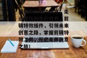 剪辑特效插件网站,走进现代创意的世界,剪辑特效插件,引领未来创意之路,掌握剪辑特效工具,开启未来创意之旅! 剪辑特效插件网站,走进现代创意的世界,剪辑特效插件,引领未来创意之路,掌握剪辑特效工具,开启未来创意之旅!