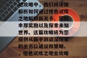 在怎样通关橙色试炼之地攻略中,我们将详细解析如何通过橙色试炼之地解锁新关卡、获取丰厚奖励以及探索未知世界。这篇攻略将为您提供从新手到资深玩家的全方位建议和策略。,橙色试炼之地全攻略,新手到高手一招详解