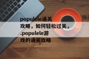 populele通关攻略,如何轻松过关,.populele游戏的通关攻略 populele通关攻略,如何轻松过关,.populele游戏的通关攻略