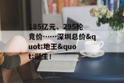 185亿元、295轮竞价……深圳总价"地王"诞生! 185亿元、295轮竞价……深圳总价"地王"诞生!