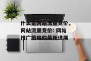 什么是网站流量竞价,网站流量竞价: 网站推广策略的最新进展 什么是网站流量竞价,网站流量竞价: 网站推广策略的最新进展