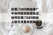 在厦门SEO网站推广中如何做到脱颖而出,如何在厦门SEO网站上吸引流量并脱颖而出? 在厦门SEO网站推广中如何做到脱颖而出,如何在厦门SEO网站上吸引流量并脱颖而出?