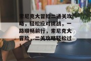 索尼克大冒险二通关攻略,轻松应对挑战,一路顺畅前行,索尼克大冒险,二关攻略轻松过! 索尼克大冒险二通关攻略,轻松应对挑战,一路顺畅前行,索尼克大冒险,二关攻略轻松过!