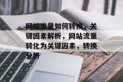 网站流量如何转换,关键因素解析,网站流量转化为关键因素,转换分析 网站流量如何转换,关键因素解析,网站流量转化为关键因素,转换分析