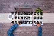 萨的结合游戏通关攻略,萨与克苏比,最佳通关策略和游戏攻略分享