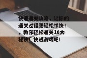 快速通关攻略,让你的通关过程更轻松愉快!,教你轻松通关10大秘诀!快进游戏吧! 快速通关攻略,让你的通关过程更轻松愉快!,教你轻松通关10大秘诀!快进游戏吧!