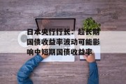日本央行行长:超长期国债收益率波动可能影响中短期国债收益率 日本央行行长:超长期国债收益率波动可能影响中短期国债收益率