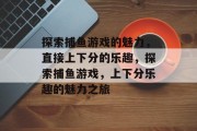 探索捕鱼游戏的魅力,直接上下分的乐趣,探索捕鱼游戏,上下分乐趣的魅力之旅 探索捕鱼游戏的魅力,直接上下分的乐趣,探索捕鱼游戏,上下分乐趣的魅力之旅