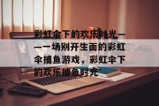 彩虹伞下的欢乐时光——一场别开生面的彩虹伞捕鱼游戏，彩虹伞下的欢乐捕鱼时光