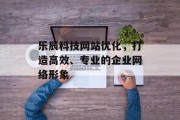 乐辰科技网站优化,打造高效、专业的企业网络形象 乐辰科技网站优化,打造高效、专业的企业网络形象