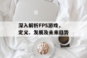 深入解析FPS游戏，定义、发展及未来趋势