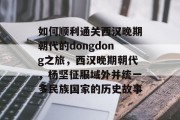 如何顺利通关西汉晚期朝代的dongdong之旅,西汉晚期朝代,杨坚征服域外并统一多民族国家的历史故事 如何顺利通关西汉晚期朝代的dongdong之旅,西汉晚期朝代,杨坚征服域外并统一多民族国家的历史故事