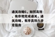 通关攻略6，如何高效、有序地完成通关，通关攻略，有序高效六步走指南