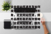企业网站搭建开发如何提升企业的在线品牌形象,企业网站搭建,提升品牌形象的有效策略,企业网站搭建,提升品牌影响力的有效策略 企业网站搭建开发如何提升企业的在线品牌形象,企业网站搭建,提升品牌形象的有效策略,企业网站搭建,提升品牌影响力的有效策略