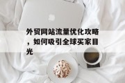 外贸网站流量优化攻略,如何吸引全球买家目光 外贸网站流量优化攻略,如何吸引全球买家目光