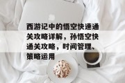 西游记中的悟空快速通关攻略详解,孙悟空快通关攻略,时间管理、策略运用 西游记中的悟空快速通关攻略详解,孙悟空快通关攻略,时间管理、策略运用