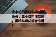 史小坑的黑暗料理攻略通关,史小坑料理攻略,黑暗料理成瘾者必看!