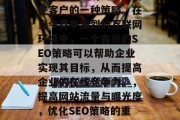 SEO(搜索引擎优化)是企业通过提升其网站的流量、曝光度和搜索排名来吸引更多的潜在客户的一种策略。在当今竞争激烈的互联网环境中,一个有效的SEO策略可以帮助企业实现其目标,从而提高企业的在线竞争力。,提高网站流量与曝光度,优化SEO策略的重要性,提升网站流量与曝光度,企业如何优化SEO策略以提高在线竞争力? SEO(搜索引擎优化)是企业通过提升其网站的流量、曝光度和搜索排名来吸引更多的潜在客户的一种策略。在当今竞争激烈的互联网环境中,一个有效的SEO策略可以帮助企业实现其目标,从而提高企业的在线竞争力。,提高网站流量与曝光度,优化SEO策略的重要性,提升网站流量与曝光度,企业如何优化SEO策略以提高在线竞争力?