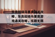 乐高超级马里奥通关攻略,乐高超级马里奥游戏通关攻略,乐趣无限! 乐高超级马里奥通关攻略,乐高超级马里奥游戏通关攻略,乐趣无限!