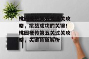 桃园梗传第五关通关攻略,挑战成功的关键!桃园梗传第五关过关攻略,关键角色解析 桃园梗传第五关通关攻略,挑战成功的关键!桃园梗传第五关过关攻略,关键角色解析