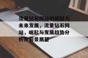 流量钻石网站的崛起与未来发展,流量钻石网站,崛起与发展趋势分析及前景展望 流量钻石网站的崛起与未来发展,流量钻石网站,崛起与发展趋势分析及前景展望