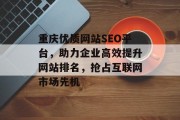重庆优质网站SEO平台,助力企业高效提升网站排名,抢占互联网市场先机 重庆优质网站SEO平台,助力企业高效提升网站排名,抢占互联网市场先机