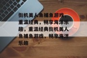 街机美人鱼捕鱼游戏，重温经典，畅享海洋乐趣，重温经典街机美人鱼捕鱼游戏，畅享海洋乐趣