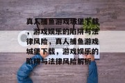 真人捕鱼游戏城堡下载,游戏娱乐的陷阱与法律风险,真人捕鱼游戏城堡下载,游戏娱乐的陷阱与法律风险解析 真人捕鱼游戏城堡下载,游戏娱乐的陷阱与法律风险,真人捕鱼游戏城堡下载,游戏娱乐的陷阱与法律风险解析