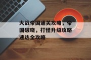 大战帝国通关攻略,帝国破晓,打怪升级攻略速达全攻略 大战帝国通关攻略,帝国破晓,打怪升级攻略速达全攻略