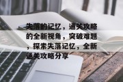 失落的记忆,通关攻略的全新视角,突破难题,探索失落记忆,全新通关攻略分享 失落的记忆,通关攻略的全新视角,突破难题,探索失落记忆,全新通关攻略分享