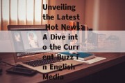 Unveiling the Latest Hot News:A Dive into the Current Buzz in English Media