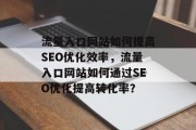 流量入口网站如何提高SEO优化效率,流量入口网站如何通过SEO优化提高转化率? 流量入口网站如何提高SEO优化效率,流量入口网站如何通过SEO优化提高转化率?