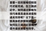 三国战纪游戏难度大,需要一定的策略性和技巧才能完成。在三国战纪中,如何通过策略与技巧来提高通关速度和通关效率呢?以下是一些具体的步骤和建议,如何在三国战纪游戏中提升通关速度和效率,策略与技巧的双管齐下