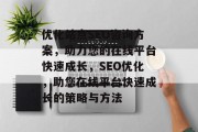 优化站点SEO咨询方案,助力您的在线平台快速成长,SEO优化,助您在线平台快速成长的策略与方法 优化站点SEO咨询方案,助力您的在线平台快速成长,SEO优化,助您在线平台快速成长的策略与方法