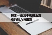 探索一条龙手机捕鱼游戏的魅力与乐趣 探索一条龙手机捕鱼游戏的魅力与乐趣