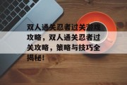双人通关忍者过关游戏攻略，双人通关忍者过关攻略，策略与技巧全揭秘！