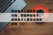 超级兔子人通关第五关攻略,穿越神秘关卡,超级兔子人第五关通关攻略 超级兔子人通关第五关攻略,穿越神秘关卡,超级兔子人第五关通关攻略