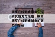 网页在线游戏捕鱼,探索其魅力与乐趣,探索网页在线游戏捕鱼的魅力与乐趣 网页在线游戏捕鱼,探索其魅力与乐趣,探索网页在线游戏捕鱼的魅力与乐趣