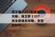 保卫萝卜297关通关攻略,保卫萝卜297关全部通关攻略,全流程解析