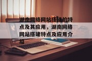 湖南网络网站搭建的特点及其应用,湖南网络网站搭建特点及应用介绍 湖南网络网站搭建的特点及其应用,湖南网络网站搭建特点及应用介绍