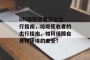 Ult圾揽收者安全出行指南,垃圾揽收者的出行指南,如何保障自身和环境的安全? Ult圾揽收者安全出行指南,垃圾揽收者的出行指南,如何保障自身和环境的安全?