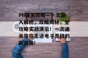 Ph通关攻略—一次深入解析,攻略揭秘,全攻略实战演示!一次通关带你走进电子竞技的新高度! Ph通关攻略—一次深入解析,攻略揭秘,全攻略实战演示!一次通关带你走进电子竞技的新高度!